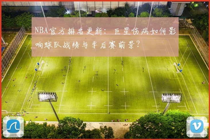 NBA官方排名更新:巨星伤病如何影响球队战绩与季后赛前景?